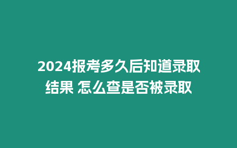 2024報考多久后知道錄取結果 怎么查是否被錄取