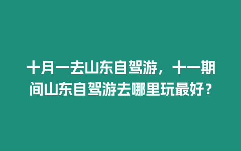 十月一去山東自駕游，十一期間山東自駕游去哪里玩最好？