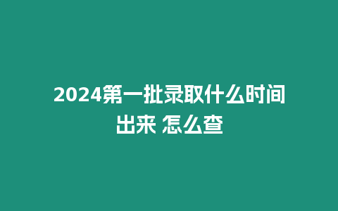 2024第一批錄取什么時間出來 怎么查