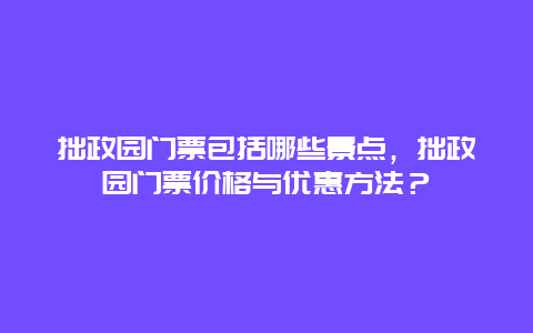 拙政園門票包括哪些景點，拙政園門票價格與優惠方法？