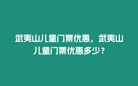 武夷山兒童門票優(yōu)惠，武夷山兒童門票優(yōu)惠多少？