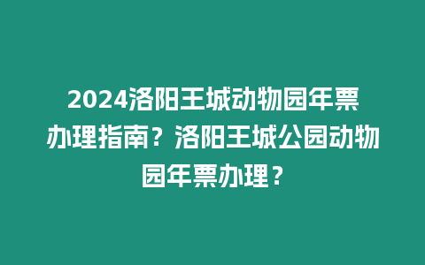 2024洛陽王城動物園年票辦理指南？洛陽王城公園動物園年票辦理？