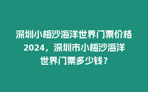 深圳小梅沙海洋世界門票價格2024，深圳市小梅沙海洋世界門票多少錢？