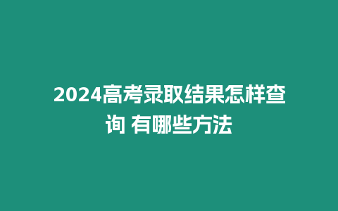 2024高考錄取結果怎樣查詢 有哪些方法