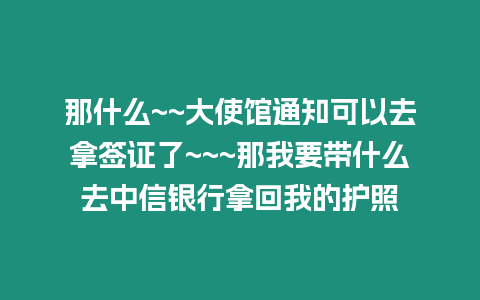 那什么~~大使館通知可以去拿簽證了~~~那我要帶什么去中信銀行拿回我的護(hù)照