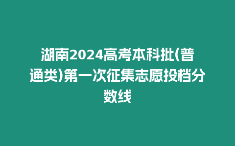 湖南2024高考本科批(普通類)第一次征集志愿投檔分數線