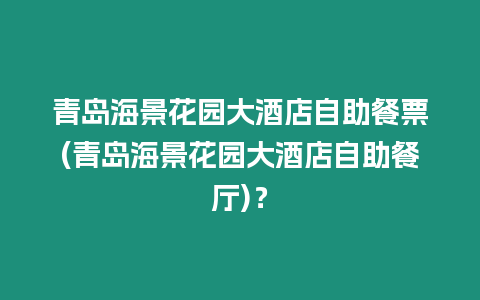 青島海景花園大酒店自助餐票(青島海景花園大酒店自助餐廳)？