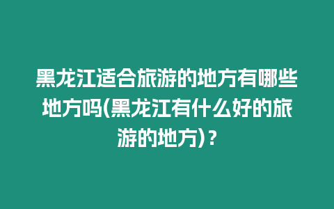 黑龍江適合旅游的地方有哪些地方嗎(黑龍江有什么好的旅游的地方)？