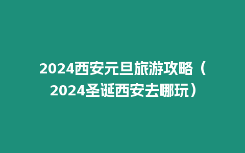 2024西安元旦旅游攻略（2024圣誕西安去哪玩）