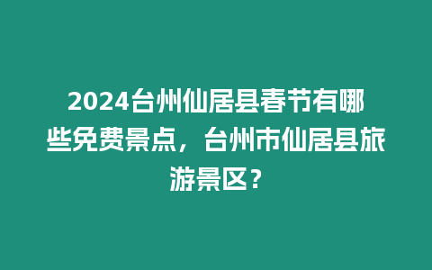 2024臺州仙居縣春節有哪些免費景點，臺州市仙居縣旅游景區？