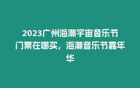 2023廣州海潮宇宙音樂節門票在哪買，海潮音樂節嘉年華