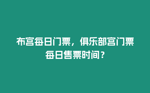 布宮每日門票，俱樂部宮門票每日售票時間？