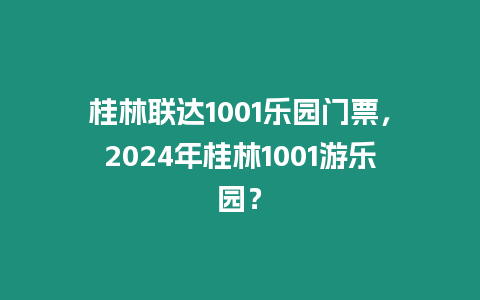 桂林聯(lián)達(dá)1001樂園門票，2024年桂林1001游樂園？