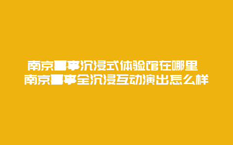 南京喜事沉浸式體驗館在哪里 南京喜事全沉浸互動演出怎么樣