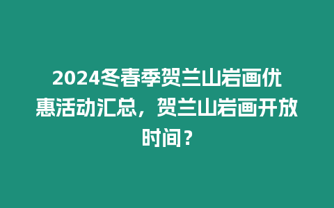 2024冬春季賀蘭山巖畫優惠活動匯總，賀蘭山巖畫開放時間？