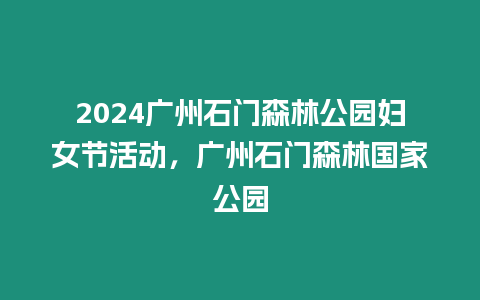 2024廣州石門森林公園婦女節(jié)活動(dòng)，廣州石門森林國(guó)家公園