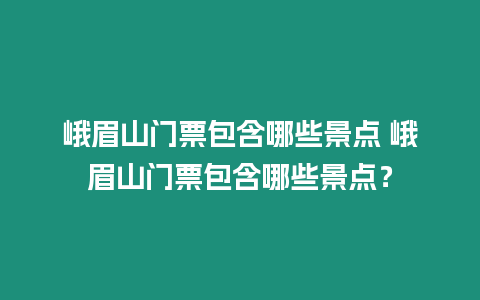 峨眉山門票包含哪些景點 峨眉山門票包含哪些景點？