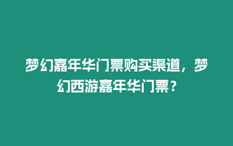 夢幻嘉年華門票購買渠道，夢幻西游嘉年華門票？