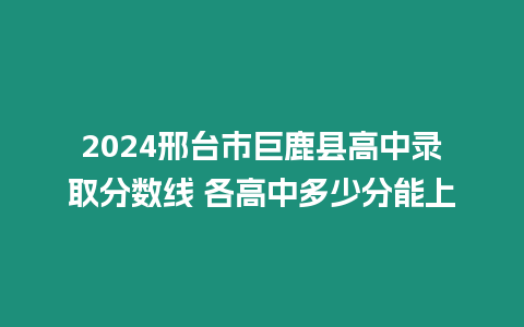 2024邢臺市巨鹿縣高中錄取分?jǐn)?shù)線 各高中多少分能上