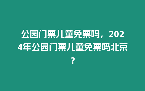 公園門票兒童免票嗎，2024年公園門票兒童免票嗎北京？