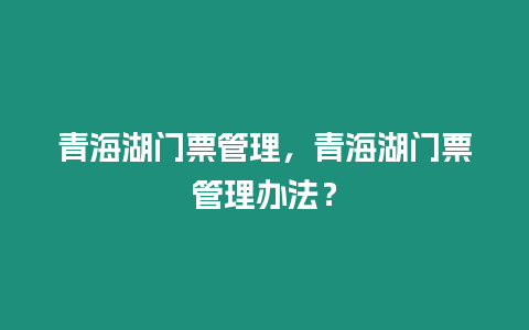 青海湖門票管理，青海湖門票管理辦法？