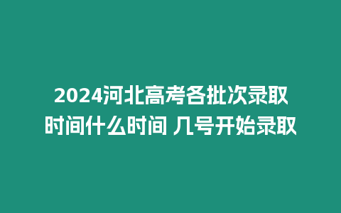 2024河北高考各批次錄取時間什么時間 幾號開始錄取