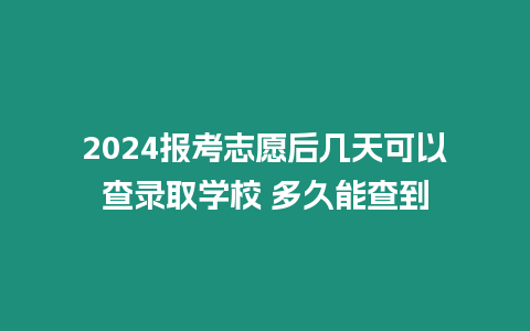 2024報考志愿后幾天可以查錄取學校 多久能查到