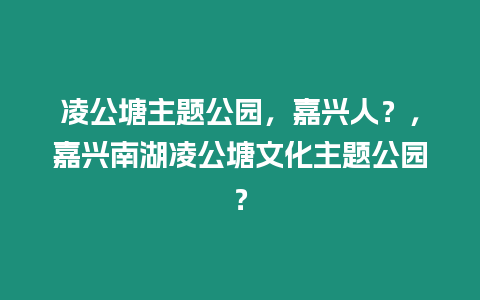 凌公塘主題公園，嘉興人？，嘉興南湖凌公塘文化主題公園？