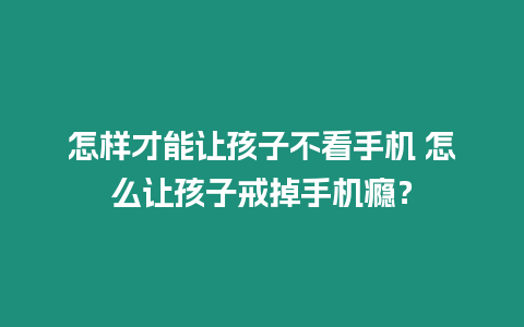 怎樣才能讓孩子不看手機 怎么讓孩子戒掉手機癮？