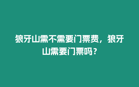 狼牙山需不需要門票費，狼牙山需要門票嗎？