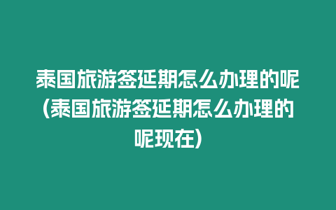 泰國旅游簽延期怎么辦理的呢(泰國旅游簽延期怎么辦理的呢現(xiàn)在)