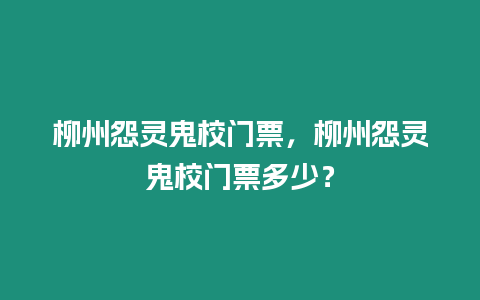 柳州怨靈鬼校門票，柳州怨靈鬼校門票多少？