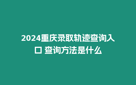 2024重慶錄取軌跡查詢?nèi)肟?查詢方法是什么