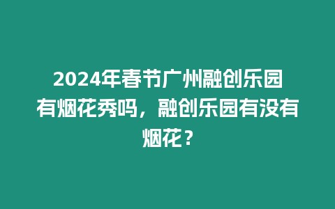 2024年春節廣州融創樂園有煙花秀嗎，融創樂園有沒有煙花？