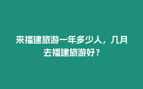 來福建旅游一年多少人，幾月去福建旅游好？