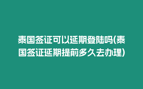 泰國簽證可以延期登陸嗎(泰國簽證延期提前多久去辦理)