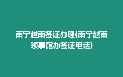 南寧越南簽證辦理(南寧越南領事館辦簽證電話)