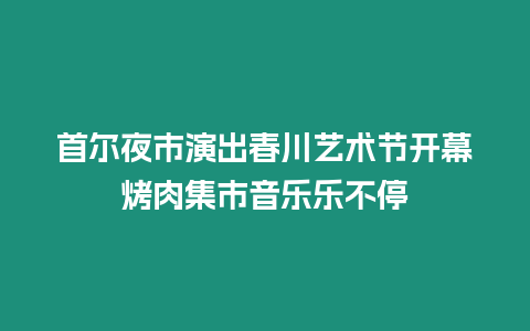 首爾夜市演出春川藝術(shù)節(jié)開幕烤肉集市音樂樂不停