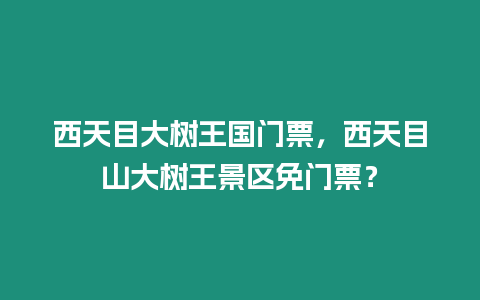 西天目大樹王國門票，西天目山大樹王景區免門票？