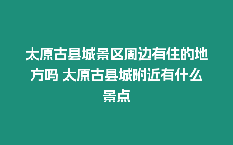 太原古縣城景區周邊有住的地方嗎 太原古縣城附近有什么景點