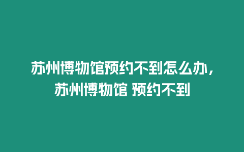 蘇州博物館預約不到怎么辦，蘇州博物館 預約不到