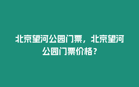 北京望河公園門票，北京望河公園門票價格？