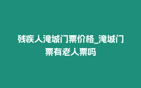 殘疾人淹城門票價格_淹城門票有老人票嗎