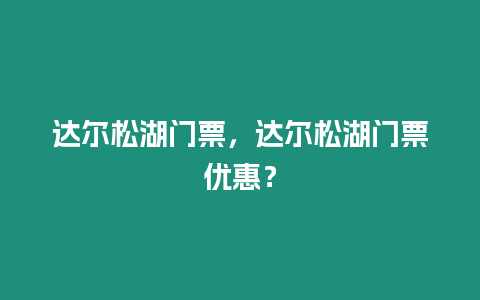 達爾松湖門票，達爾松湖門票優惠？