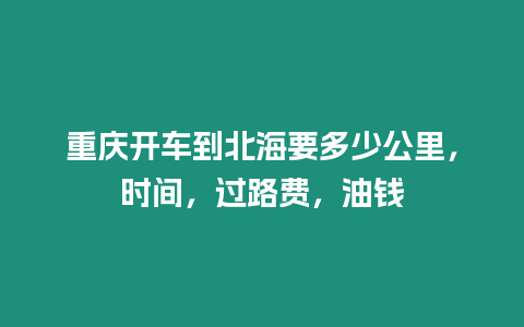 重慶開車到北海要多少公里，時間，過路費，油錢