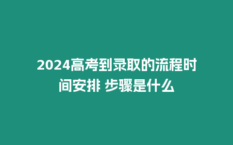 2024高考到錄取的流程時間安排 步驟是什么