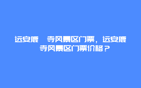 遠安鹿苑寺風景區門票，遠安鹿苑寺風景區門票價格？