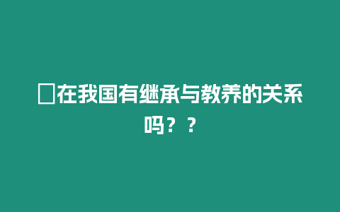 ?在我國有繼承與教養的關系嗎？？