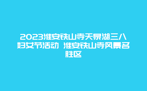 2024淮安鐵山寺天泉湖三八婦女節(jié)活動 淮安鐵山寺風(fēng)景名勝區(qū)