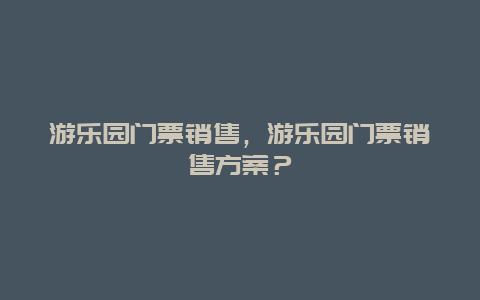 游樂園門票銷售，游樂園門票銷售方案？